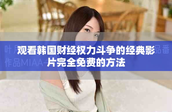 觀看韓國財(cái)經(jīng)權(quán)力斗爭的經(jīng)典影片完全免費(fèi)的方法