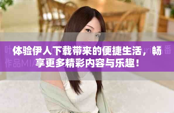 體驗(yàn)伊人下載帶來(lái)的便捷生活，暢享更多精彩內(nèi)容與樂(lè)趣！