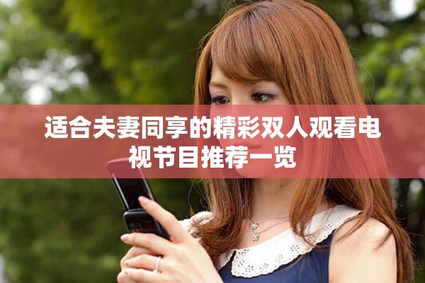 適合夫妻同享的精彩雙人觀看電視節(jié)目推薦一覽