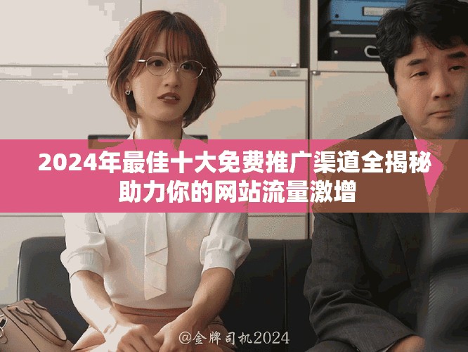 2024年最佳十大免費推廣渠道全揭秘 助力你的網(wǎng)站流量激增