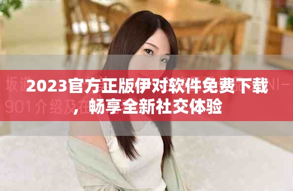 2023官方正版伊對(duì)軟件免費(fèi)下載，暢享全新社交體驗(yàn)