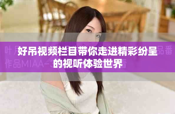 好吊視頻欄目帶你走進(jìn)精彩紛呈的視聽體驗世界