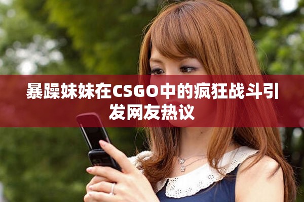 暴躁妹妹在CSGO中的瘋狂戰(zhàn)斗引發(fā)網(wǎng)友熱議