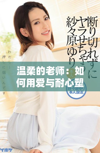 溫柔的老師：如何用愛與耐心塑造學(xué)生的成長(zhǎng)之路