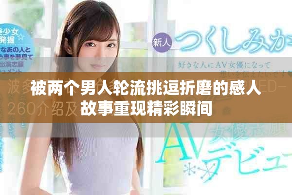 被兩個(gè)男人輪流挑逗折磨的感人故事重現(xiàn)精彩瞬間