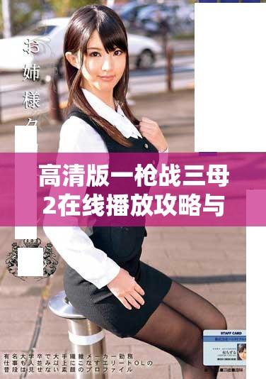 高清版一槍戰(zhàn)三母2在線播放攻略與觀影體驗分享