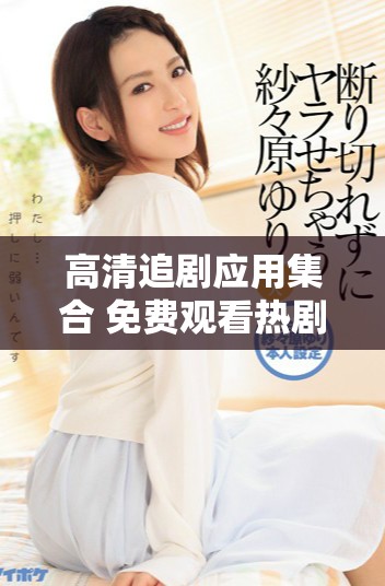高清追劇應用集合 免費觀看熱劇視頻大全推薦