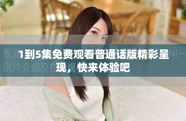 1到5集免費觀看普通話版精彩呈現(xiàn)，快來體驗吧