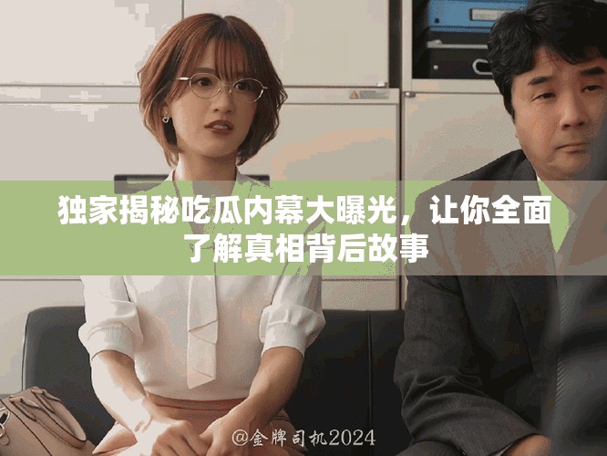 獨(dú)家揭秘吃瓜內(nèi)幕大曝光，讓你全面了解真相背后故事