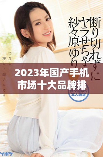 2023年國產(chǎn)手機(jī)市場(chǎng)十大品牌排名與推薦解析