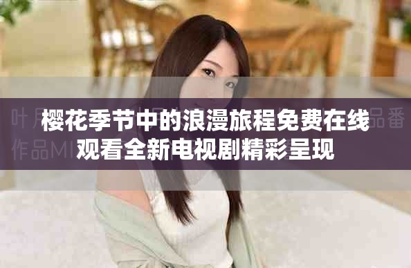 櫻花季節(jié)中的浪漫旅程免費在線觀看全新電視劇精彩呈現(xiàn)