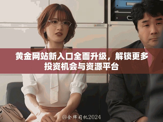 黃金網(wǎng)站新入口全面升級，解鎖更多投資機(jī)會與資源平臺
