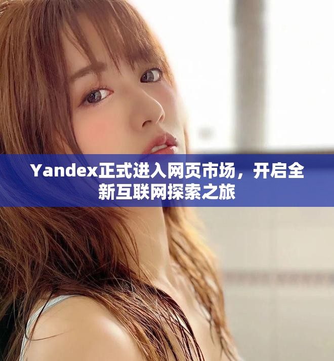 Yandex正式進(jìn)入網(wǎng)頁市場，開啟全新互聯(lián)網(wǎng)探索之旅
