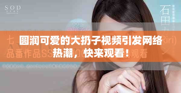 圓潤可愛的大扔子視頻引發(fā)網(wǎng)絡熱潮，快來觀看！