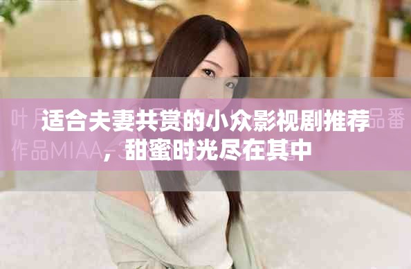 適合夫妻共賞的小眾影視劇推薦，甜蜜時光盡在其中