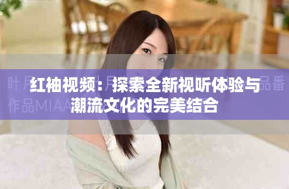 紅袖視頻：探索全新視聽(tīng)體驗(yàn)與潮流文化的完美結(jié)合