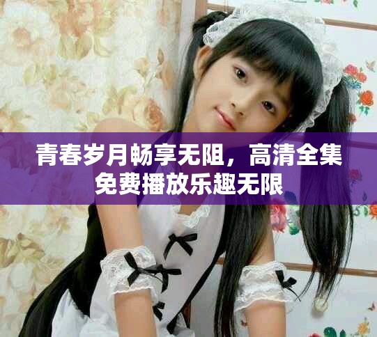 青春歲月暢享無(wú)阻，高清全集免費(fèi)播放樂(lè)趣無(wú)限