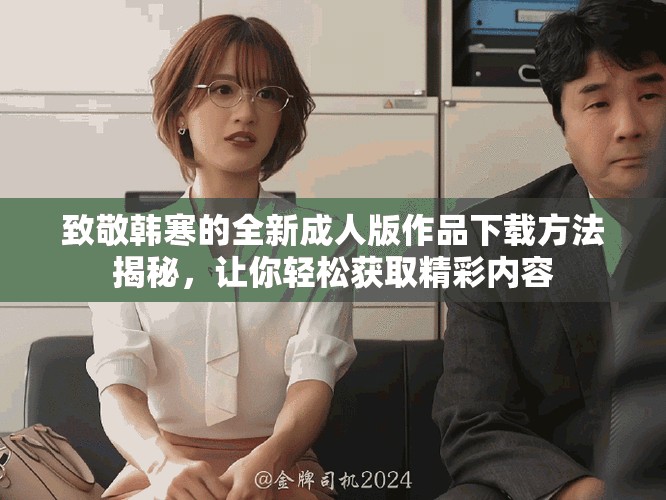致敬韓寒的全新成人版作品下載方法揭秘，讓你輕松獲取精彩內(nèi)容