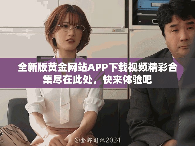 全新版黃金網(wǎng)站APP下載視頻精彩合集盡在此處，快來(lái)體驗(yàn)吧