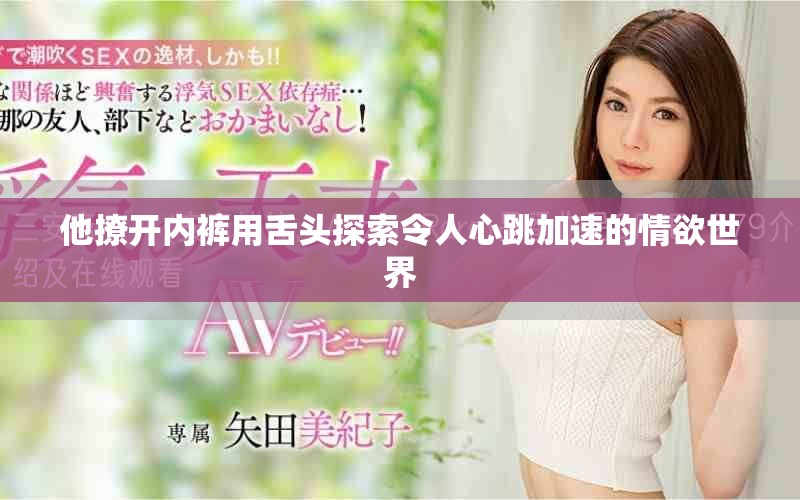 他撩開內(nèi)褲用舌頭探索令人心跳加速的情欲世界