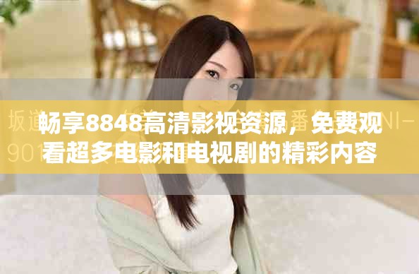 暢享8848高清影視資源，免費觀看超多電影和電視劇的精彩內(nèi)容