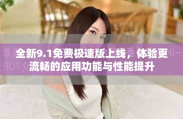 全新9.1免費極速版上線，體驗更流暢的應(yīng)用功能與性能提升