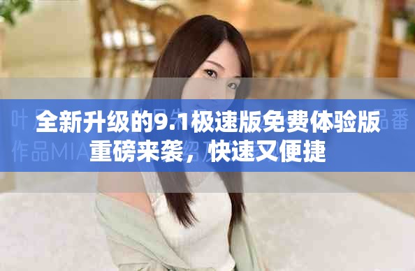全新升級(jí)的9.1極速版免費(fèi)體驗(yàn)版重磅來(lái)襲，快速又便捷