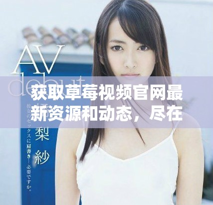 獲取草莓視頻官網(wǎng)最新資源和動(dòng)態(tài)，盡在這里！