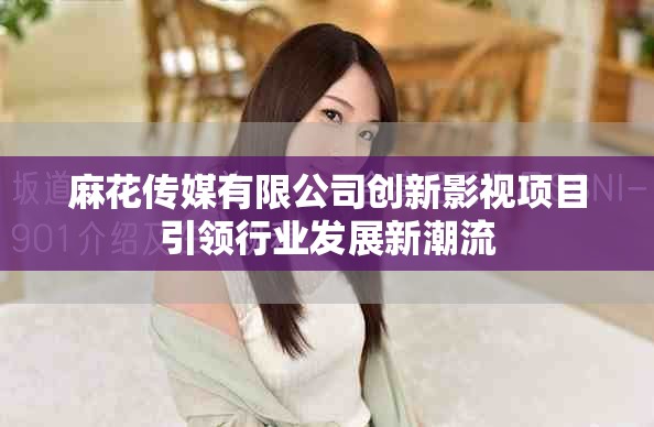 麻花傳媒有限公司創(chuàng)新影視項目引領(lǐng)行業(yè)發(fā)展新潮流