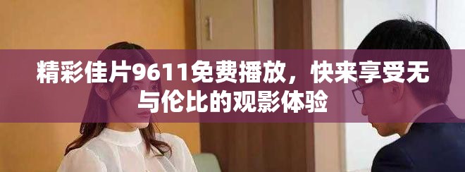 精彩佳片9611免費(fèi)播放，快來(lái)享受無(wú)與倫比的觀影體驗(yàn)