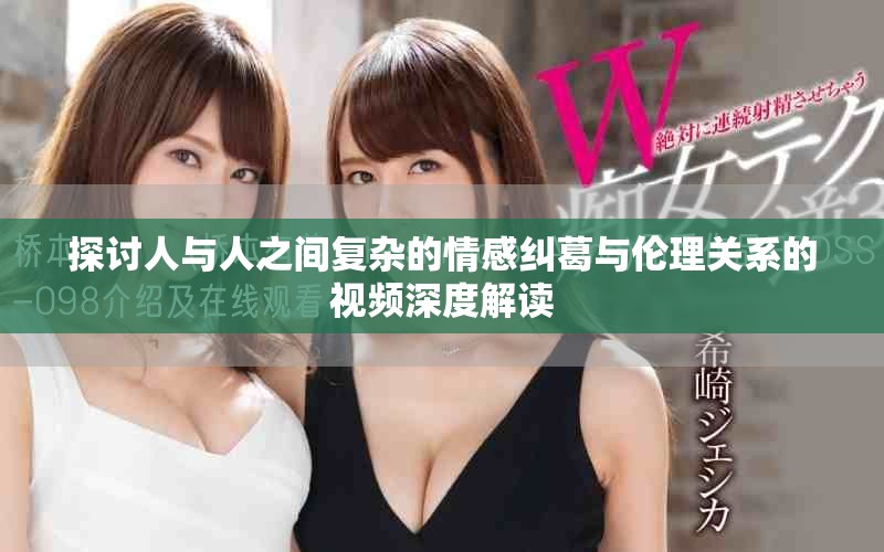 探討人與人之間復(fù)雜的情感糾葛與倫理關(guān)系的視頻深度解讀