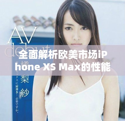 全面解析歐美市場iPhone XS Max的性能表現(xiàn)與優(yōu)勢