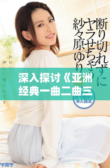 深入探討《亞洲經(jīng)典一曲二曲三曲》的觀后感與啟示