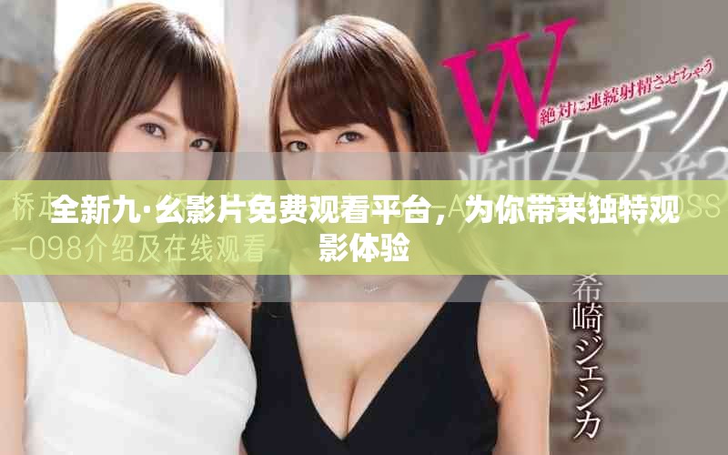 全新九·幺影片免費觀看平臺，為你帶來獨特觀影體驗