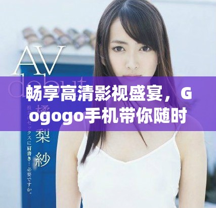 暢享高清影視盛宴，Gogogo手機(jī)帶你隨時(shí)隨地盡情觀看！