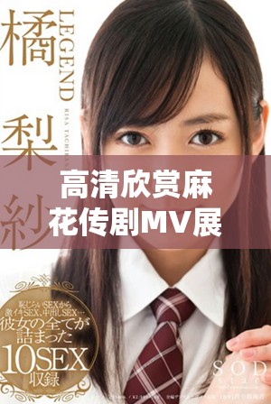 高清欣賞麻花傳劇MV展現(xiàn)美好生活的藝術魅力