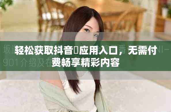輕松獲取抖音抈應(yīng)用入口，無需付費暢享精彩內(nèi)容