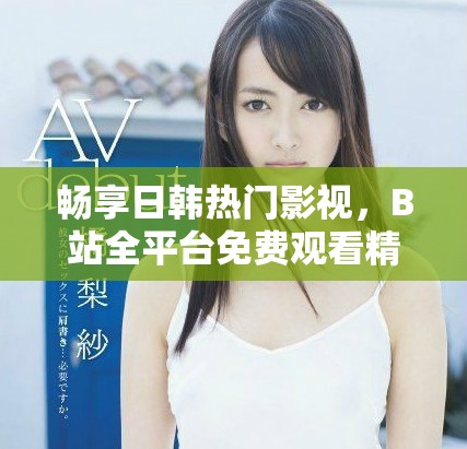 暢享日韓熱門影視，B站全平臺免費(fèi)觀看精彩直播活動