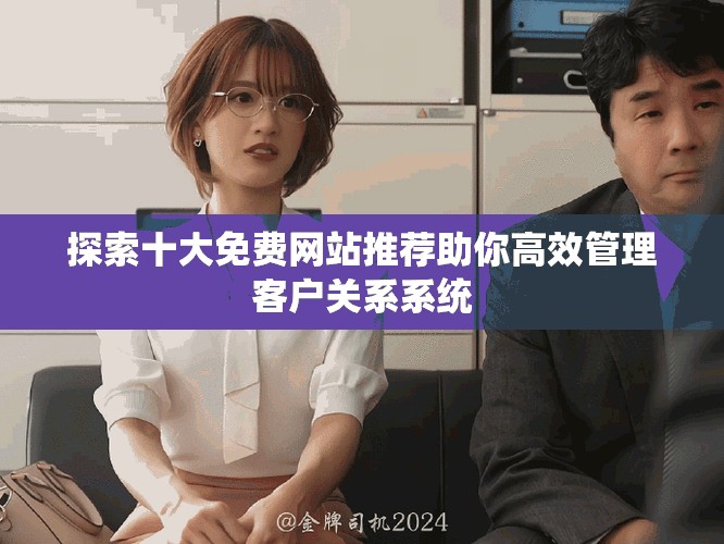探索十大免費(fèi)網(wǎng)站推薦助你高效管理客戶關(guān)系系統(tǒng)