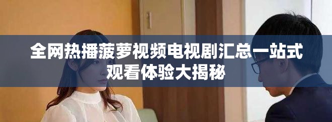 全網熱播菠蘿視頻電視劇匯總一站式觀看體驗大揭秘