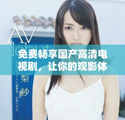 免費(fèi)暢享國產(chǎn)高清電視劇，讓你的觀影體驗更上一層樓
