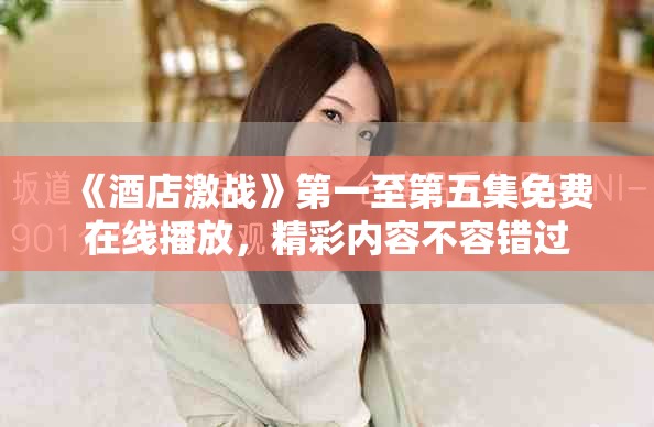 《酒店激戰(zhàn)》第一至第五集免費在線播放，精彩內(nèi)容不容錯過