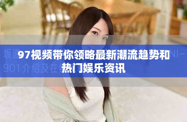 97視頻帶你領(lǐng)略最新潮流趨勢和熱門娛樂資訊