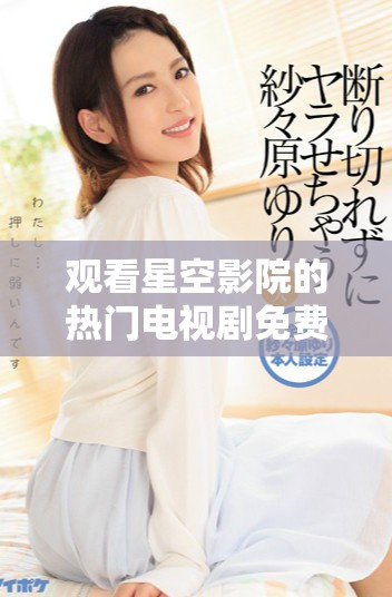 觀看星空影院的熱門(mén)電視劇免費(fèi)觀看體驗(yàn)分享
