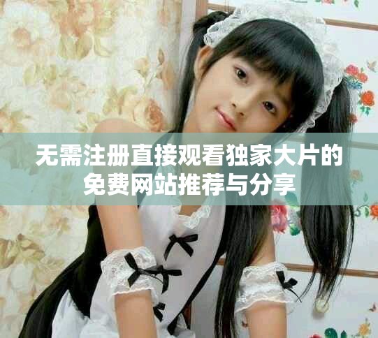 無需注冊直接觀看獨家大片的免費網(wǎng)站推薦與分享