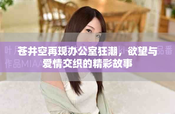 蒼井空再現(xiàn)辦公室狂潮，欲望與愛情交織的精彩故事