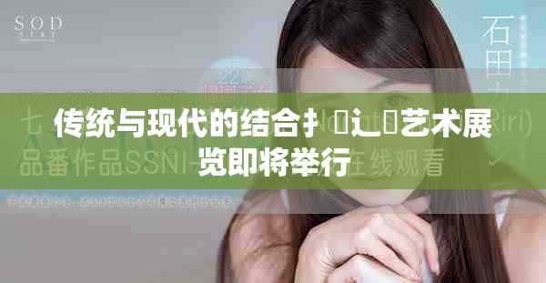 傳統(tǒng)與現(xiàn)代的結(jié)合扌喿辶畐藝術(shù)展覽即將舉行