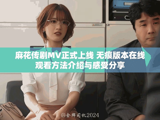 麻花傳劇MV正式上線(xiàn) 無(wú)痕版本在線(xiàn)觀(guān)看方法介紹與感受分享
