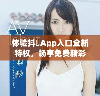 體驗(yàn)抖抈App入口全新特權(quán)，暢享免費(fèi)精彩內(nèi)容盡在其中