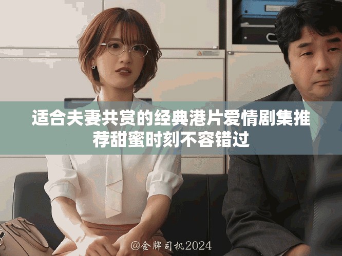 適合夫妻共賞的經(jīng)典港片愛(ài)情劇集推薦甜蜜時(shí)刻不容錯(cuò)過(guò)